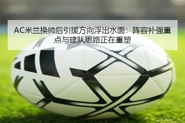 AC米兰换帅后引援方向浮出水面：阵容补强重点与建队思路正在重塑